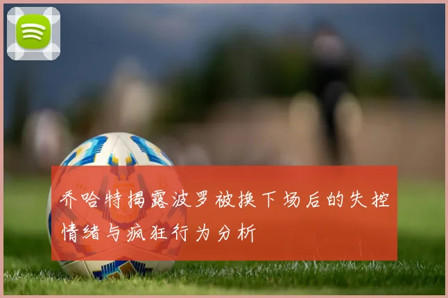 乔哈特揭露波罗被换下场后的失控情绪与疯狂行为分析