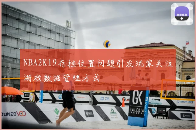 NBA2K19存档位置问题引发玩家关注游戏数据管理方式