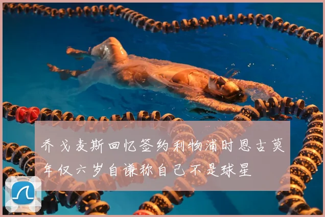 乔戈麦斯回忆签约利物浦时恩古莫年仅六岁自谦称自己不是球星