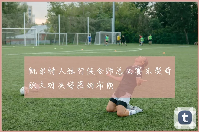 凯尔特人独行侠会师总决赛东契奇欧文对决塔图姆布朗