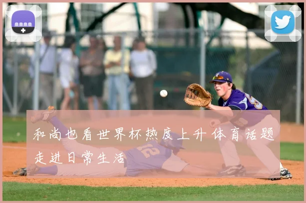 和尚也看世界杯热度上升 体育话题走进日常生活