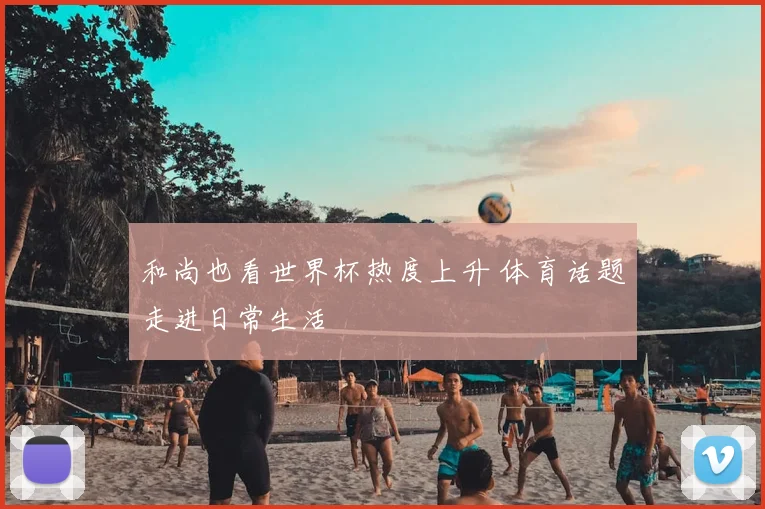 和尚也看世界杯热度上升 体育话题走进日常生活