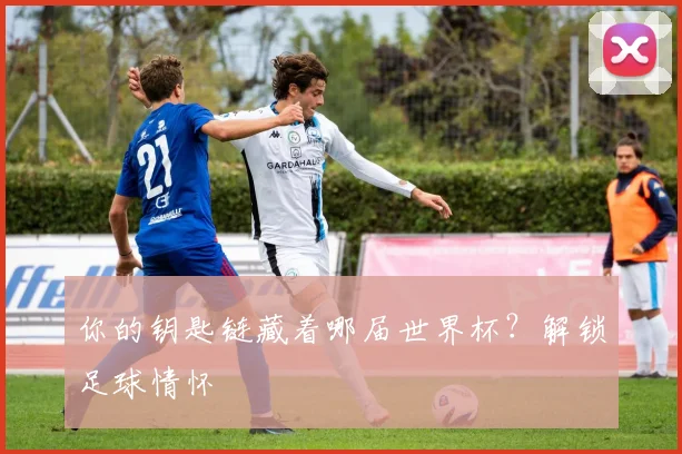 你的钥匙链藏着哪届世界杯？解锁足球情怀