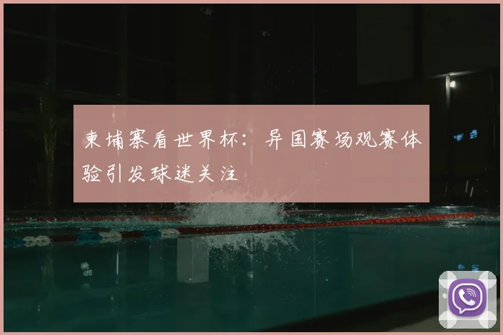 柬埔寨看世界杯：异国赛场观赛体验引发球迷关注