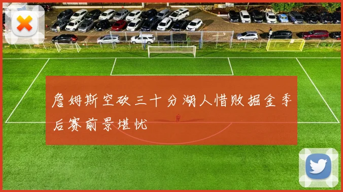 詹姆斯空砍三十分湖人惜败掘金季后赛前景堪忧