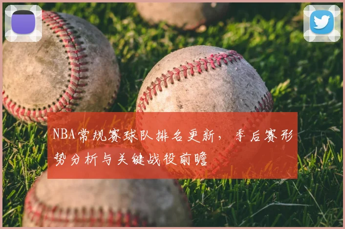 NBA常规赛球队排名更新，季后赛形势分析与关键战役前瞻