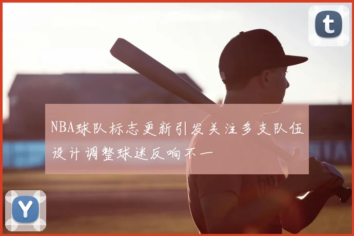 NBA球队标志更新引发关注多支队伍设计调整球迷反响不一