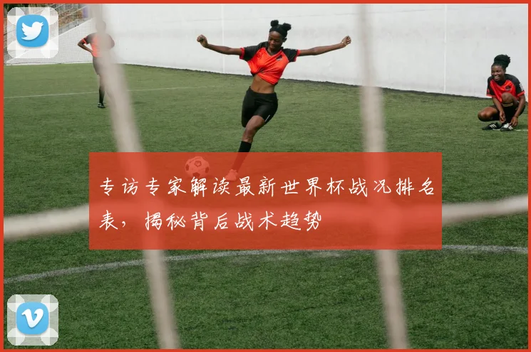 专访专家解读最新世界杯战况排名表，揭秘背后战术趋势