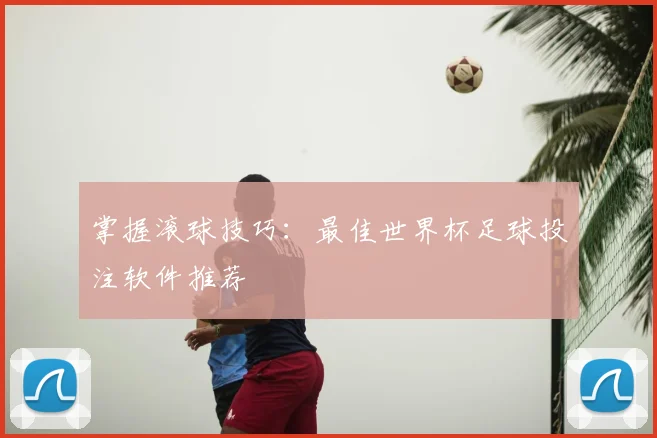 掌握滚球技巧：最佳世界杯足球投注软件推荐