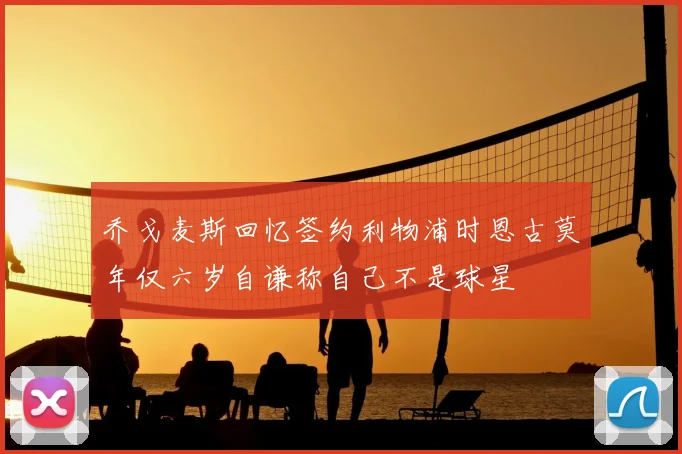 乔戈麦斯回忆签约利物浦时恩古莫年仅六岁自谦称自己不是球星