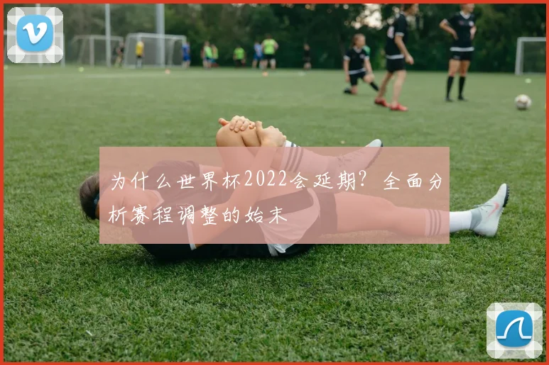 为什么世界杯2022会延期？全面分析赛程调整的始末