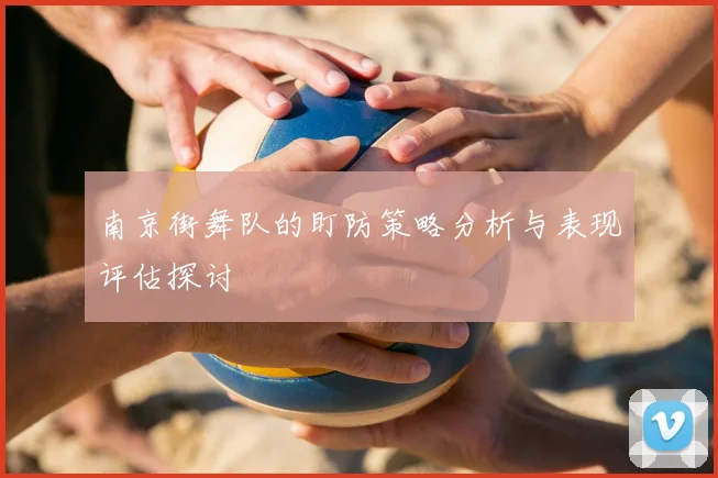 南京街舞队的盯防策略分析与表现评估探讨