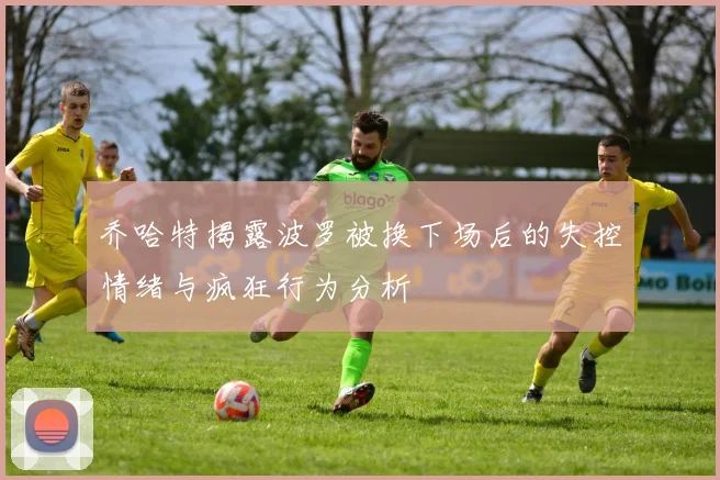 乔哈特揭露波罗被换下场后的失控情绪与疯狂行为分析