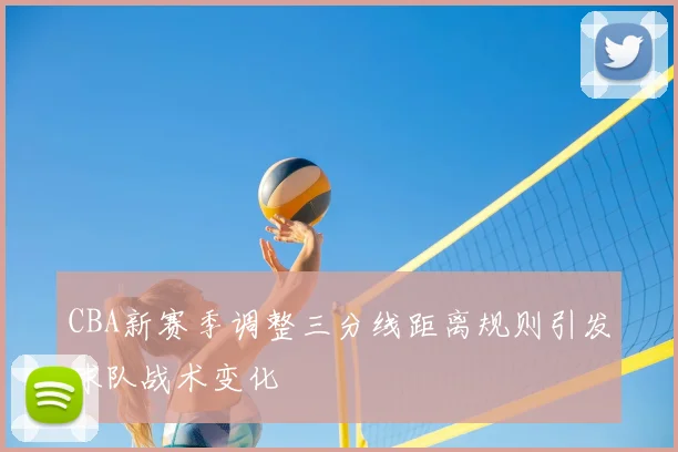 CBA新赛季调整三分线距离规则引发球队战术变化