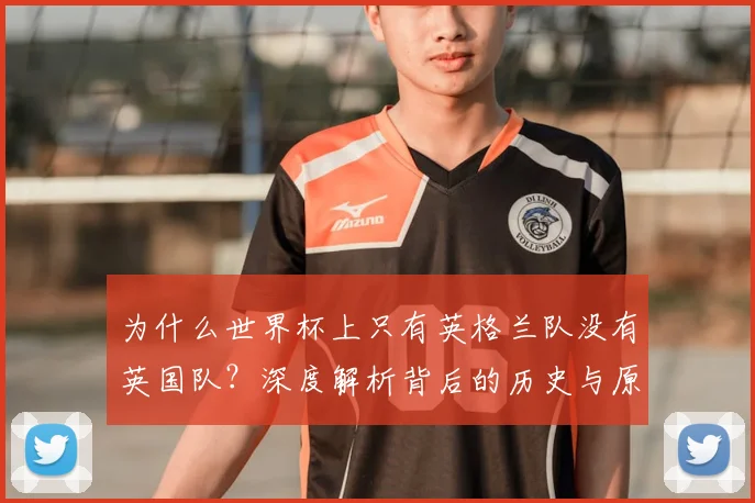 为什么世界杯上只有英格兰队没有英国队？深度解析背后的历史与原因
