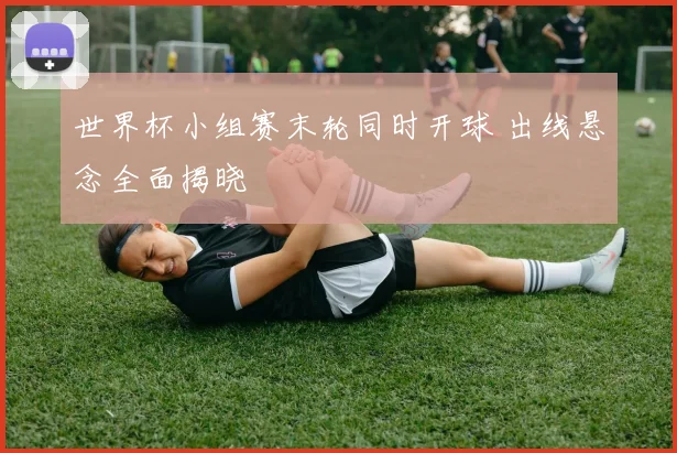 世界杯小组赛末轮同时开球 出线悬念全面揭晓
