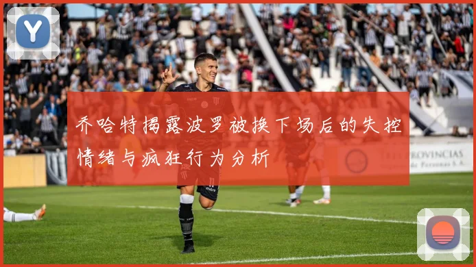 乔哈特揭露波罗被换下场后的失控情绪与疯狂行为分析