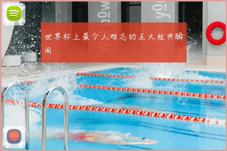 世界杯上最令人难忘的五大经典瞬间