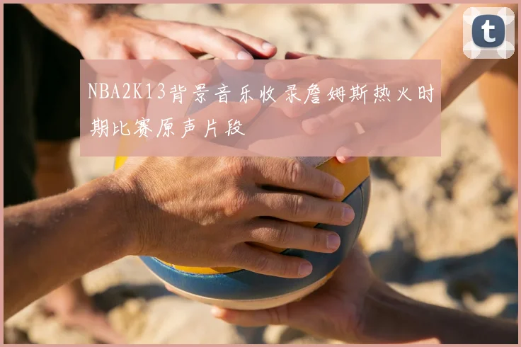 NBA2K13背景音乐收录詹姆斯热火时期比赛原声片段