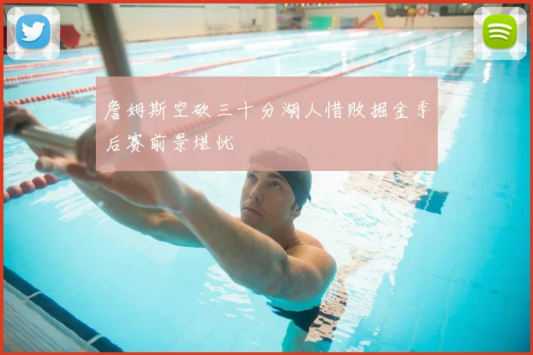 詹姆斯空砍三十分湖人惜败掘金季后赛前景堪忧
