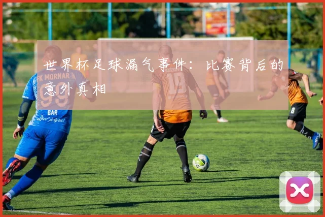 世界杯足球漏气事件：比赛背后的意外真相