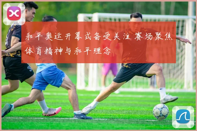 和平奥运开幕式备受关注 赛场聚焦体育精神与和平理念