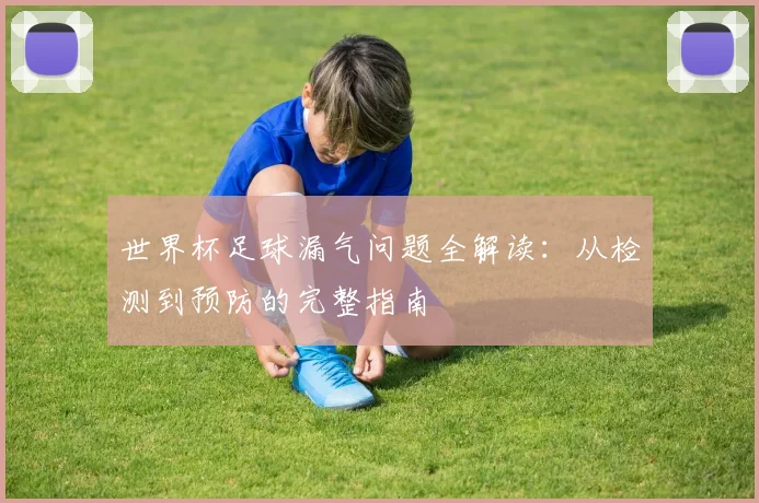 世界杯足球漏气问题全解读：从检测到预防的完整指南