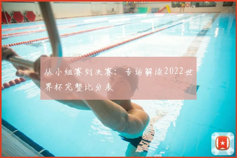 从小组赛到决赛：专访解读2022世界杯完整比分表