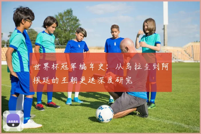 世界杯冠军编年史：从乌拉圭到阿根廷的王朝更迭深度研究