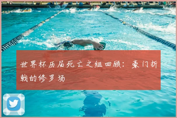 世界杯历届死亡之组回顾：豪门折戟的修罗场