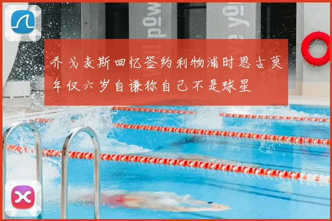 乔戈麦斯回忆签约利物浦时恩古莫年仅六岁自谦称自己不是球星
