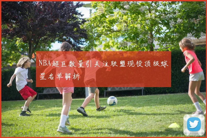 NBA超巨数量引关注联盟现役顶级球星名单解析