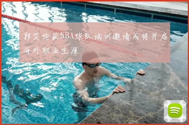 郭艾伦获NBA球队试训邀请或将开启海外职业生涯