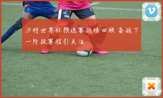 沙特世界杯预选赛战绩回顾 备战下一阶段赛程引关注