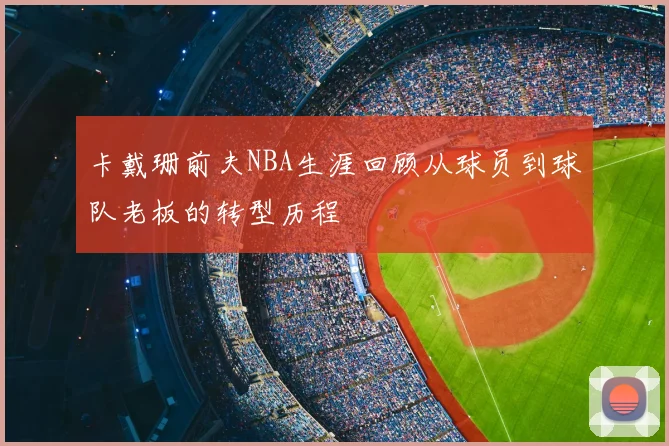 卡戴珊前夫NBA生涯回顾从球员到球队老板的转型历程