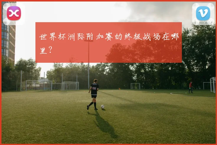 世界杯洲际附加赛的终极战场在哪里？