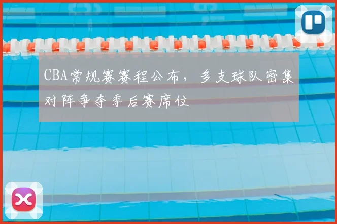 CBA常规赛赛程公布,多支球队密集对阵争夺季后赛席位