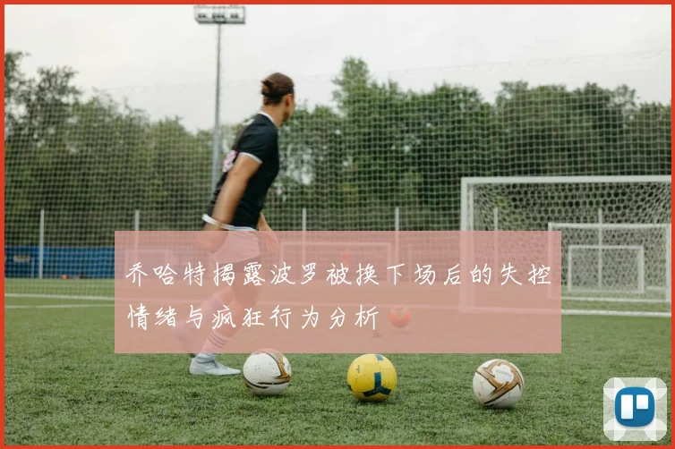 乔哈特揭露波罗被换下场后的失控情绪与疯狂行为分析
