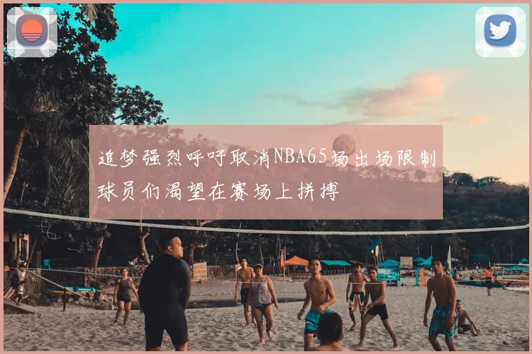 追梦强烈呼吁取消NBA65场出场限制球员们渴望在赛场上拼搏