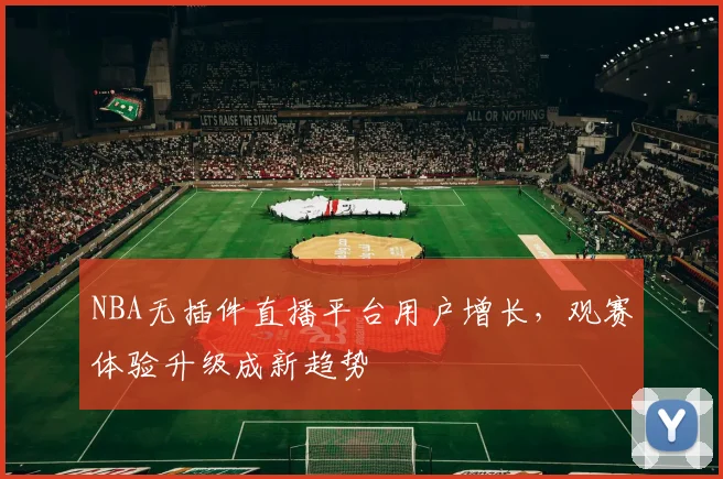 NBA无插件直播平台用户增长，观赛体验升级成新趋势