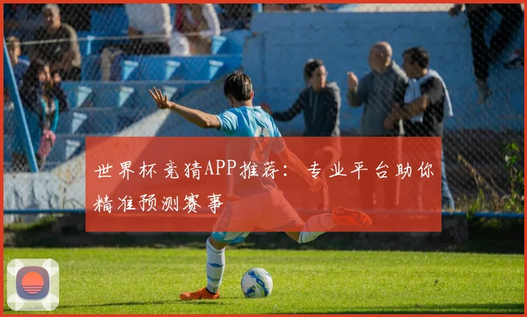 世界杯竞猜APP推荐：专业平台助你精准预测赛事