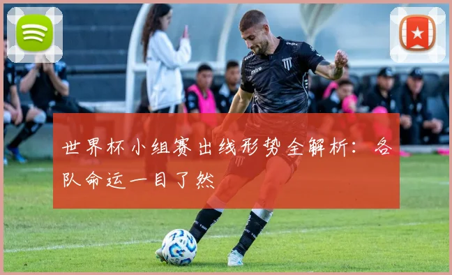 世界杯小组赛出线形势全解析：各队命运一目了然