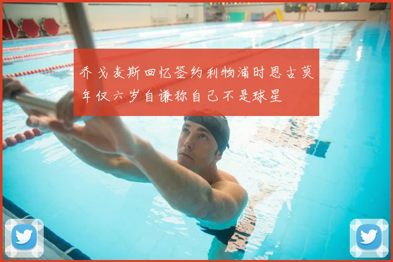 乔戈麦斯回忆签约利物浦时恩古莫年仅六岁自谦称自己不是球星