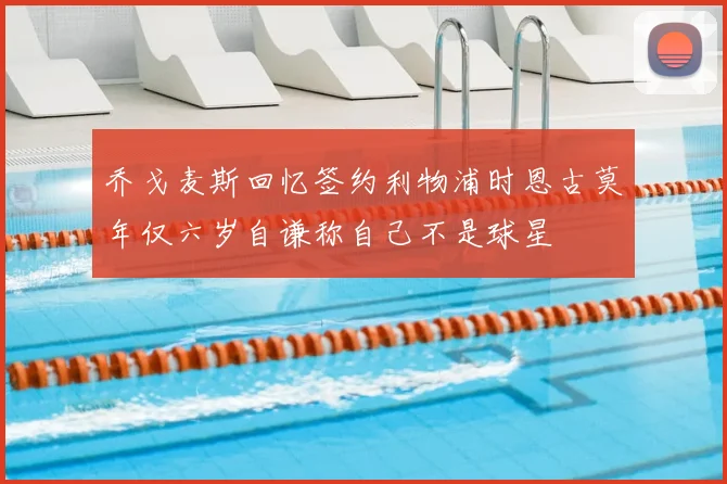 乔戈麦斯回忆签约利物浦时恩古莫年仅六岁自谦称自己不是球星