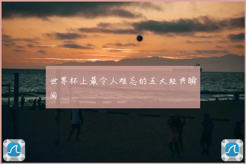 世界杯上最令人难忘的五大经典瞬间