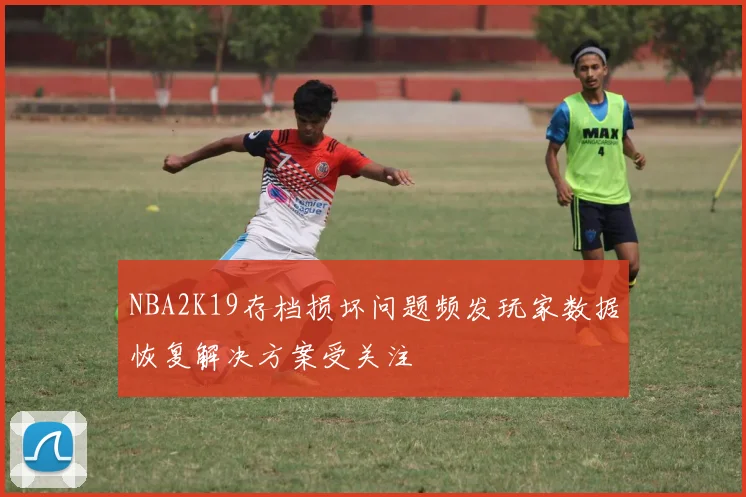 NBA2K19存档损坏问题频发玩家数据恢复解决方案受关注