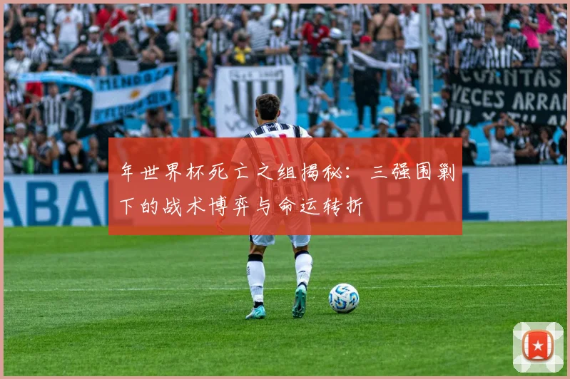 年世界杯死亡之组揭秘：三强围剿下的战术博弈与命运转折