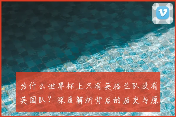 为什么世界杯上只有英格兰队没有英国队？深度解析背后的历史与原因