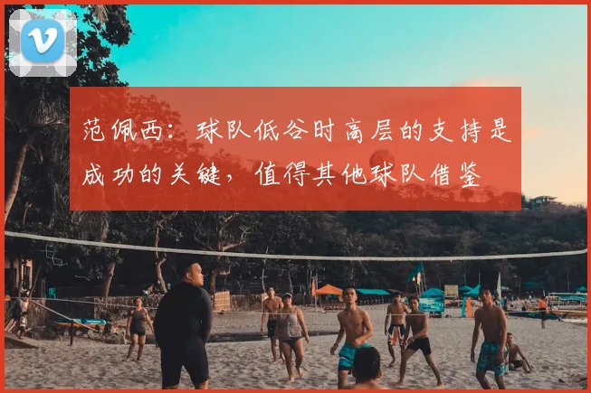 范佩西：球队低谷时高层的支持是成功的关键，值得其他球队借鉴