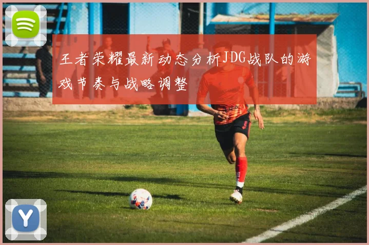王者荣耀最新动态分析JDG战队的游戏节奏与战略调整